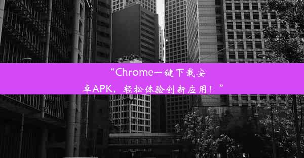 “Chrome一键下载安卓APK，轻松体验创新应用！”