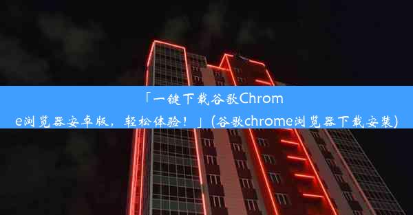 「一键下载谷歌Chrome浏览器安卓版，轻松体验！」(谷歌chrome浏览器下载安装)