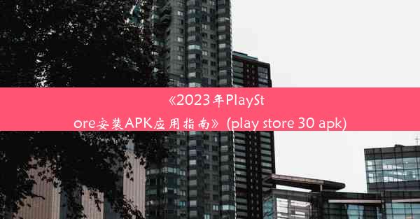 《2023年PlayStore安装APK应用指南》(play store 30 apk)