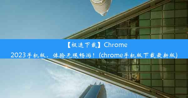 【极速下载】Chrome2023手机版，体验无限畅游！(chrome手机版下载最新版)