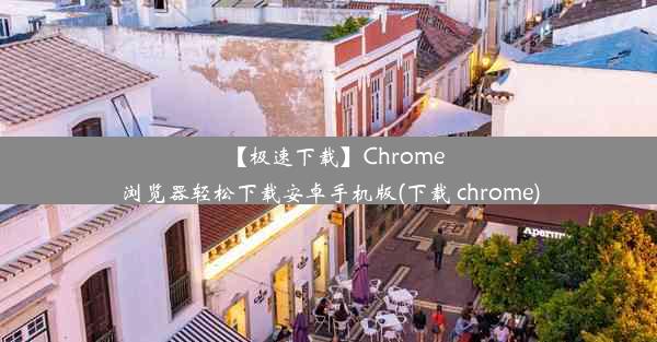 【极速下载】Chrome浏览器轻松下载安卓手机版(下载 chrome)