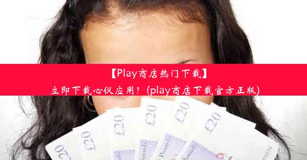 【Play商店热门下载】立即下载心仪应用！(play商店下载官方正版)