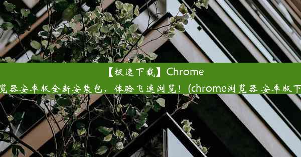 【极速下载】Chrome浏览器安卓版全新安装包，体验飞速浏览！(chrome浏览器 安卓版下载)