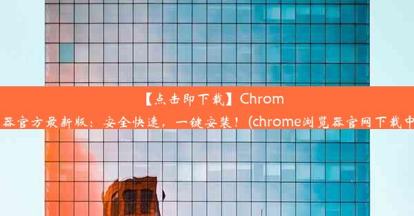 【点击即下载】Chrome浏览器官方最新版：安全快速，一键安装！(chrome浏览器官网下载中文版)