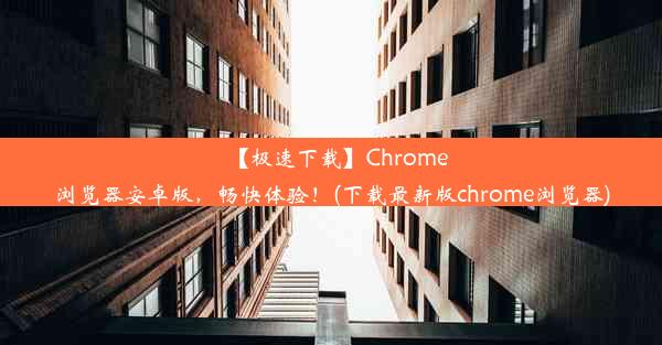 【极速下载】Chrome浏览器安卓版，畅快体验！(下载最新版chrome浏览器)