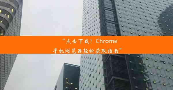 “点击下载！Chrome手机浏览器轻松获取指南”