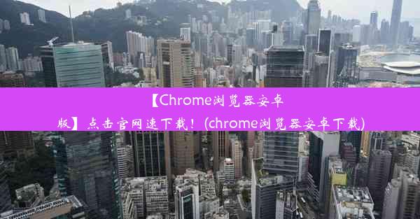 【Chrome浏览器安卓版】点击官网速下载！(chrome浏览器安卓下载)