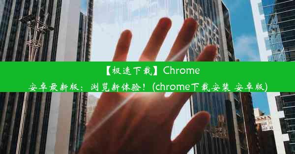 【极速下载】Chrome安卓最新版：浏览新体验！(chrome下载安装 安卓版)