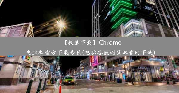 【极速下载】Chrome电脑版官方下载专区(电脑谷歌浏览器官网下载)