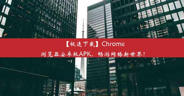 【极速下载】Chrome浏览器安卓版APK，畅游网络新世界！