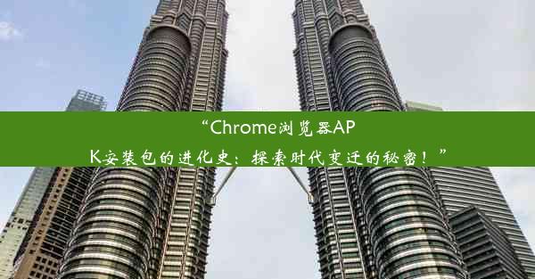 “Chrome浏览器APK安装包的进化史：探索时代变迁的秘密！”