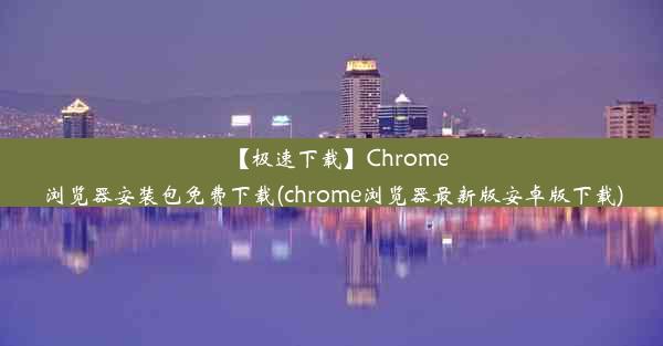 【极速下载】Chrome浏览器安装包免费下载(chrome浏览器最新版安卓版下载)