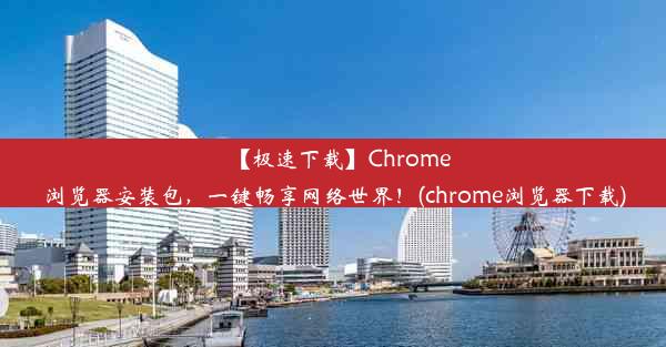 【极速下载】Chrome浏览器安装包，一键畅享网络世界！(chrome浏览器下载)