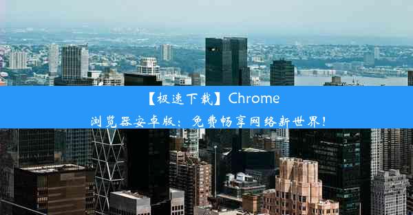 【极速下载】Chrome浏览器安卓版：免费畅享网络新世界！