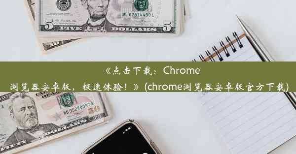 《点击下载：Chrome浏览器安卓版，极速体验！》(chrome浏览器安卓版官方下载)