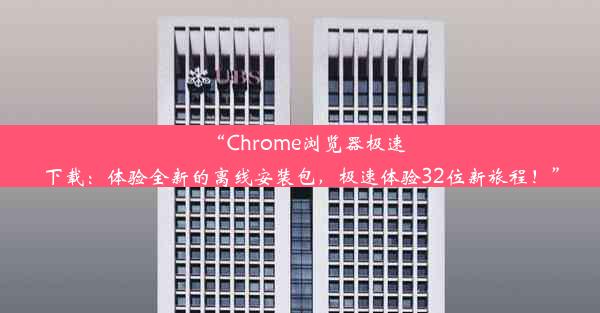 “Chrome浏览器极速下载：体验全新的离线安装包，极速体验32位新旅程！”