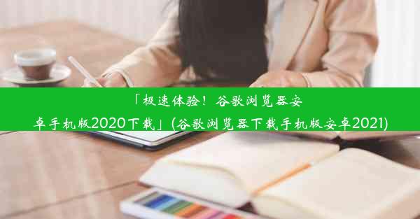 「极速体验！谷歌浏览器安卓手机版2020下载」(谷歌浏览器下载手机版安卓2021)