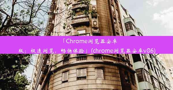 「Chrome浏览器安卓版：极速浏览，畅快体验」(chrome浏览器安卓v86)