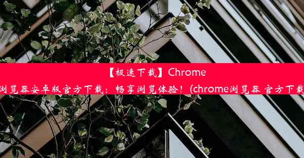 【极速下载】Chrome浏览器安卓版官方下载：畅享浏览体验！(chrome浏览器 官方下载)