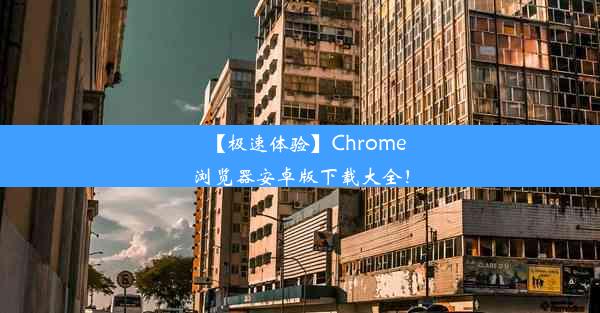 【极速体验】Chrome浏览器安卓版下载大全！