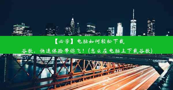 【必学】电脑如何轻松下载谷歌，快速体验带你飞！(怎么在电脑上下载谷歌)