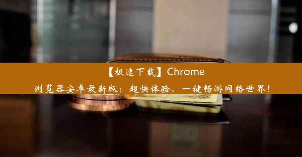 【极速下载】Chrome浏览器安卓最新版：超快体验，一键畅游网络世界！