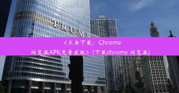 《点击下载：Chrome浏览器APK免费获取》(下载chrome 浏览器)