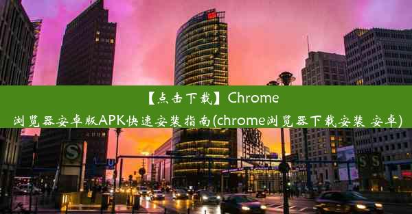 【点击下载】Chrome浏览器安卓版APK快速安装指南(chrome浏览器下载安装 安卓)