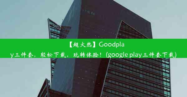 【超火热】Goodplay三件套，轻松下载，玩转体验！(google play三件套下载)