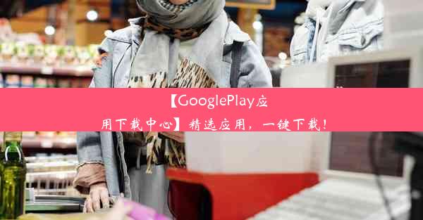 【GooglePlay应用下载中心】精选应用，一键下载！