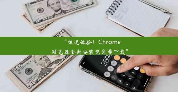 “极速体验！Chrome浏览器全新安装包免费下载”