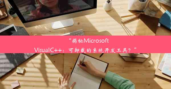 “揭秘MicrosoftVisualC++：可卸载的系统开发工具？”