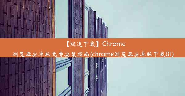 【极速下载】Chrome浏览器安卓版免费安装指南(chrome浏览器安卓版下载81)