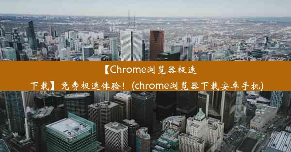 【Chrome浏览器极速下载】免费极速体验！(chrome浏览器下载安卓手机)