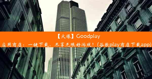 【火爆】Goodplay应用商店：一键下载，尽享无限好游戏！(谷歌play商店下载app)