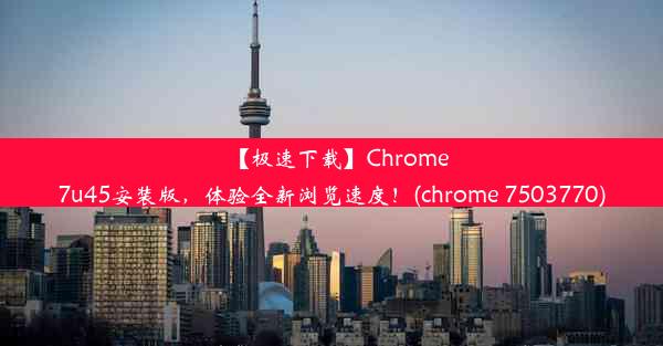 【极速下载】Chrome7u45安装版，体验全新浏览速度！(chrome 7503770)