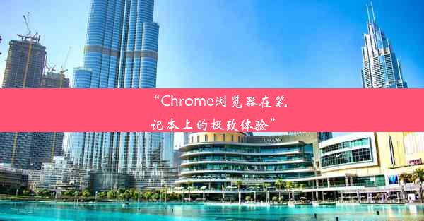 “Chrome浏览器在笔记本上的极致体验”