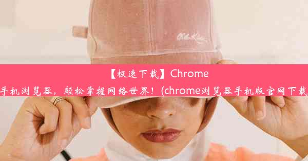 【极速下载】Chrome手机浏览器，轻松掌握网络世界！(chrome浏览器手机版官网下载)