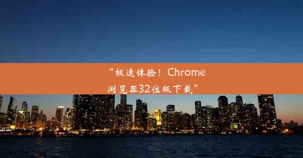 “极速体验！Chrome浏览器32位版下载”