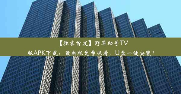 【独家首发】野草助手TV版APK下载：最新版免费观看，U盘一键安装！