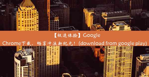 【极速体验】GoogleChrome下载，畅享冲浪新纪元！(download from google play)