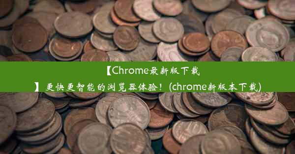 【Chrome最新版下载】更快更智能的浏览器体验！(chrome新版本下载)