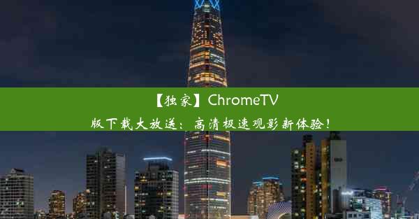 【独家】ChromeTV版下载大放送：高清极速观影新体验！