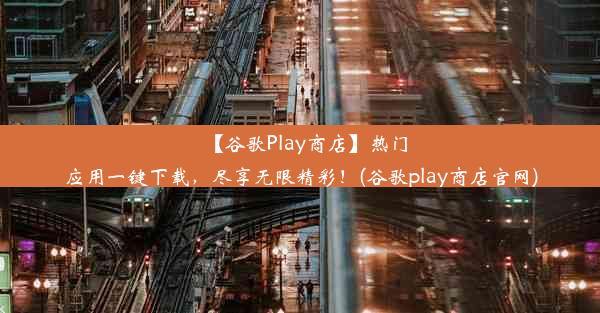 【谷歌Play商店】热门应用一键下载，尽享无限精彩！(谷歌play商店官网)