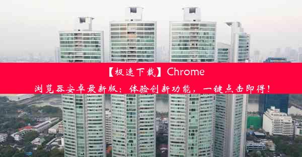 【极速下载】Chrome浏览器安卓最新版：体验创新功能，一键点击即得！