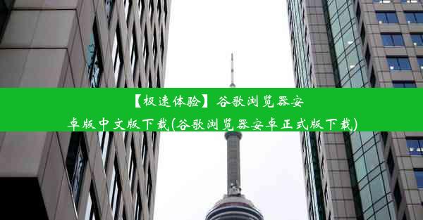 【极速体验】谷歌浏览器安卓版中文版下载(谷歌浏览器安卓正式版下载)