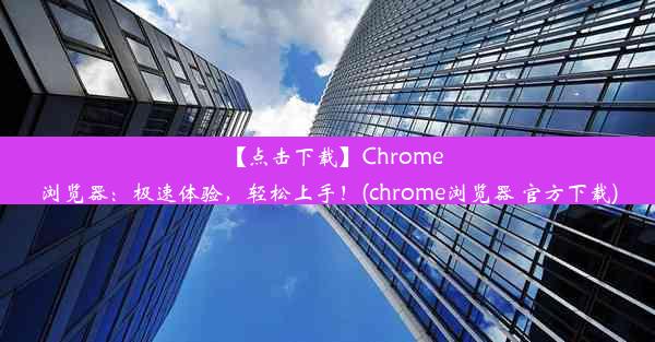 【点击下载】Chrome浏览器：极速体验，轻松上手！(chrome浏览器 官方下载)