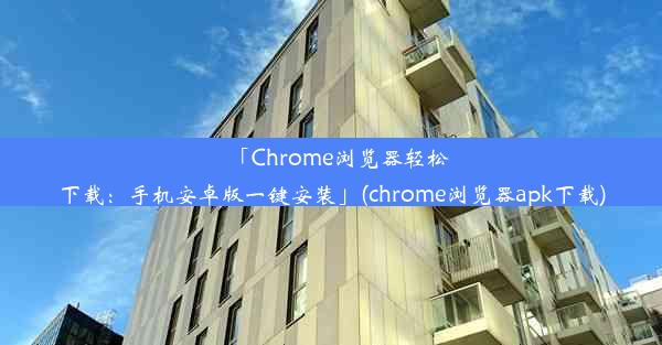 「Chrome浏览器轻松下载：手机安卓版一键安装」(chrome浏览器apk下载)