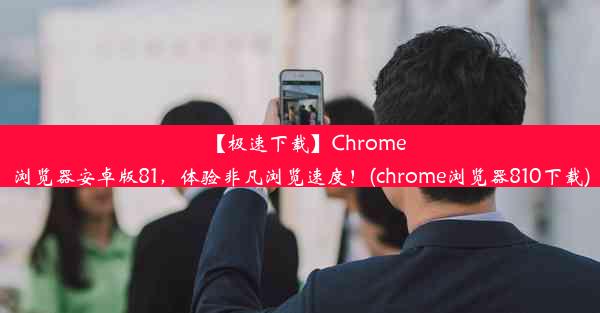 【极速下载】Chrome浏览器安卓版81，体验非凡浏览速度！(chrome浏览器810下载)