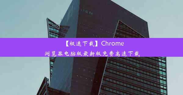 【极速下载】Chrome浏览器电脑版最新版免费高速下载